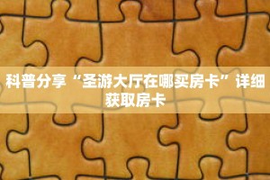 科普分享“圣游大厅在哪买房卡”详细获取房卡