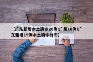 【广东新增本土确诊20例:广州18例/广东新增19例本土确诊分布】