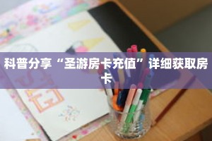 科普分享“圣游房卡充值”详细获取房卡