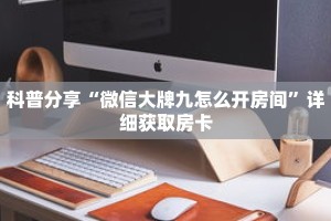 科普分享“微信大牌九怎么开房间”详细获取房卡