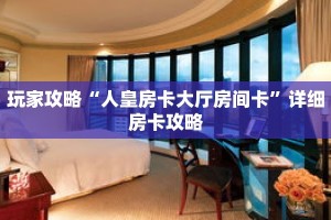 玩家攻略“人皇房卡大厅房间卡”详细房卡攻略