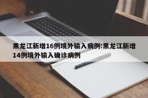 黑龙江新增16例境外输入病例:黑龙江新增14例境外输入确诊病例