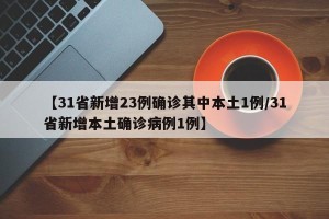 【31省新增23例确诊其中本土1例/31省新增本土确诊病例1例】