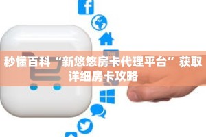 秒懂百科“新悠悠房卡代理平台”获取详细房卡攻略