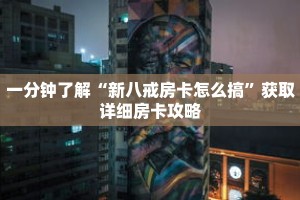 一分钟了解“新八戒房卡怎么搞”获取详细房卡攻略