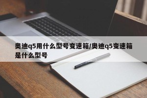奥迪q5用什么型号变速箱/奥迪q5变速箱是什么型号