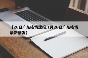 【26日广东疫情速报,1月26日广东疫情最新情况】