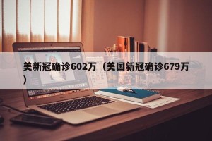 美新冠确诊602万（美国新冠确诊679万）
