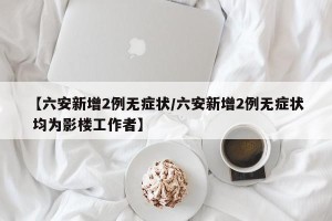 【六安新增2例无症状/六安新增2例无症状 均为影楼工作者】