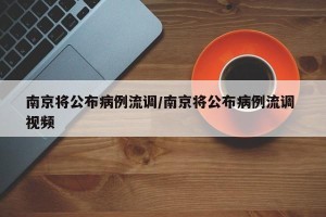 南京将公布病例流调/南京将公布病例流调 视频