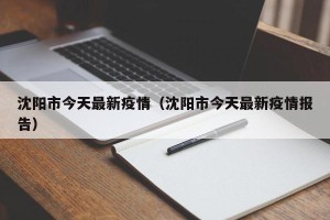 沈阳市今天最新疫情（沈阳市今天最新疫情报告）