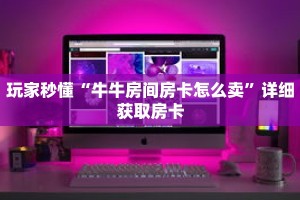 玩家秒懂“牛牛房间房卡怎么卖”详细获取房卡