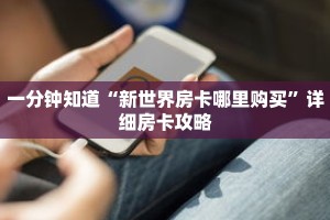 一分钟知道“新世界房卡哪里购买”详细房卡攻略