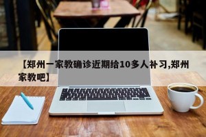 【郑州一家教确诊近期给10多人补习,郑州家教吧】