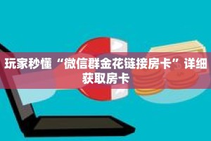玩家秒懂“微信群金花链接房卡”详细获取房卡