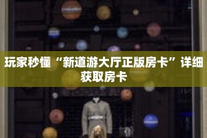 玩家秒懂“新道游大厅正版房卡”详细获取房卡