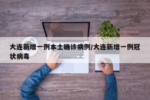 大连新增一例本土确诊病例/大连新增一例冠状病毒