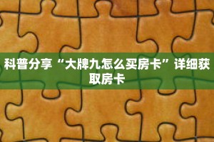 科普分享“大牌九怎么买房卡”详细获取房卡