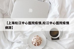 【上海松江中心医院疫情,松江中心医院疫情病源】