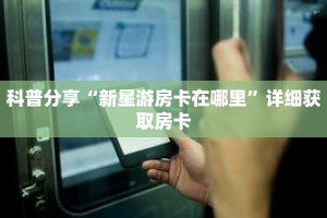 科普分享“新星游房卡在哪里”详细获取房卡