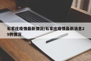 石家庄疫情最新情况/石家庄疫情最新消息29例情况