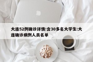 大连52例确诊详情:含30多名大学生:大连确诊病例人员名单