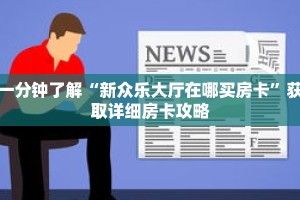 一分钟了解“新众乐大厅在哪买房卡”获取详细房卡攻略