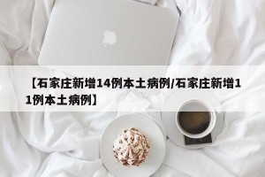 【石家庄新增14例本土病例/石家庄新增11例本土病例】