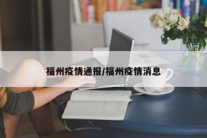 福州疫情通报/福州疫情消息