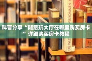 科普分享“随意玩大厅在哪里购买房卡”详细购买房卡教程