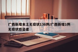 广西新增本土无症状136例/广西新增1例无症状感染者