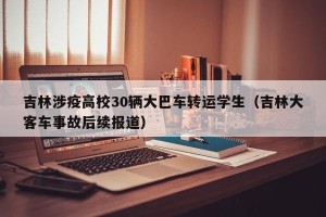 吉林涉疫高校30辆大巴车转运学生（吉林大客车事故后续报道）