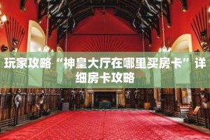 玩家攻略“神皇大厅在哪里买房卡”详细房卡攻略