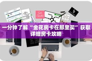 一分钟了解“金花房卡在那里买”获取详细房卡攻略