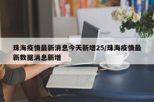 珠海疫情最新消息今天新增25/珠海疫情最新数据消息新增