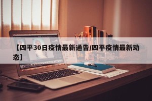 【四平30日疫情最新通告/四平疫情最新动态】