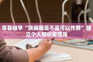 零基础学“陕麻圈是不是可以作弊”建立个人知识管理库