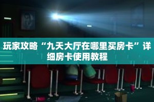 玩家攻略“九天大厅在哪里买房卡”详细房卡使用教程