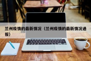 兰州疫情的最新情况（兰州疫情的最新情况通报）
