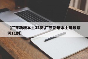 【广东新增本土32例,广东新增本土确诊病例11例】