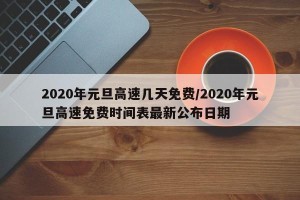 2020年元旦高速几天免费/2020年元旦高速免费时间表最新公布日期