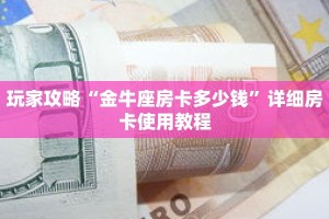 玩家攻略“金牛座房卡多少钱”详细房卡使用教程