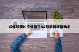 成都最新的疫情情况/成都最新疫情动态
