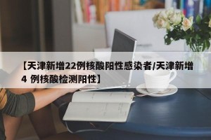 【天津新增22例核酸阳性感染者/天津新增 4 例核酸检测阳性】