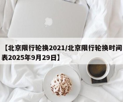 【北京限行轮换2021/北京限行轮换时间表2025年9月29日】