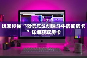 玩家秒懂“微信怎么创建斗牛房间房卡”详细获取房卡