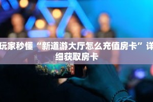 玩家秒懂“新道游大厅怎么充值房卡”详细获取房卡
