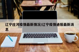 辽宁庄河疫情最新情况/辽宁疫情通报最新消息
