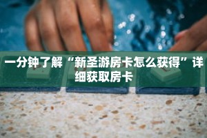 一分钟了解“新圣游房卡怎么获得”详细获取房卡