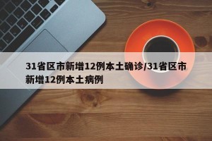 31省区市新增12例本土确诊/31省区市新增12例本土病例
